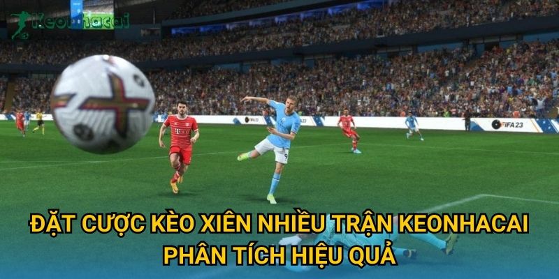 Đặt cược kèo xiên nhiều trận Keonhacai phân tích hiệu quả