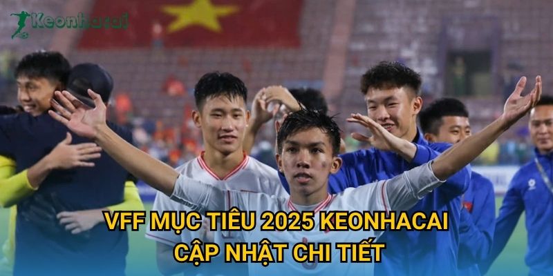 VFF mục tiêu 2025 Keonhacai cập nhật chi tiết