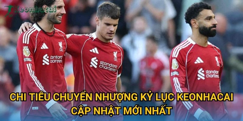 Chi tiêu chuyển nhượng kỷ lục Keonhacai cập nhật mới nhất