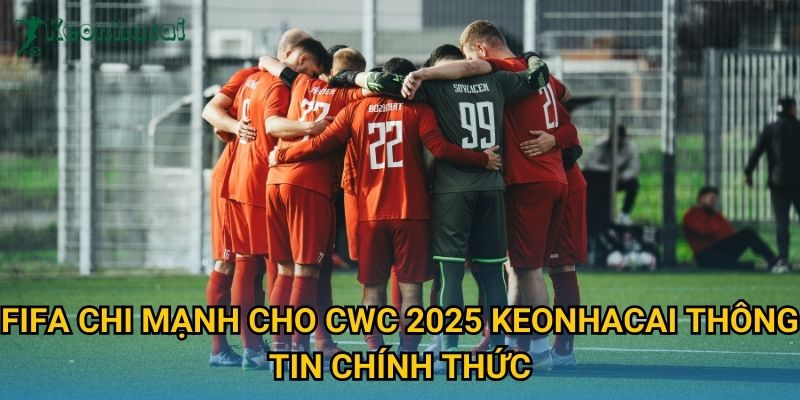 FIFA chi mạnh cho CWC 2025 Keonhacai thông tin chính thức