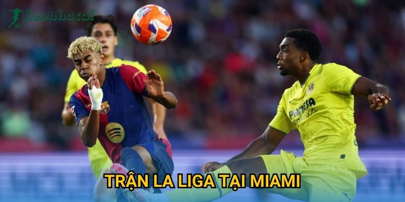 Trận La Liga tại Miami Keonhacai – Sự kiện gây chú ý làng túc cầu thế giới